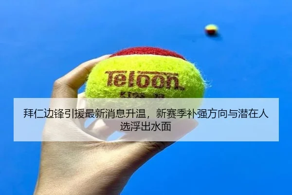 拜仁边锋引援最新消息升温，新赛季补强方向与潜在人选浮出水面 | Tencent Sports