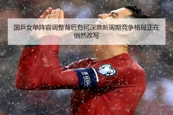 国乒女单阵容调整背后有何深意新周期竞争格局正在悄然改写